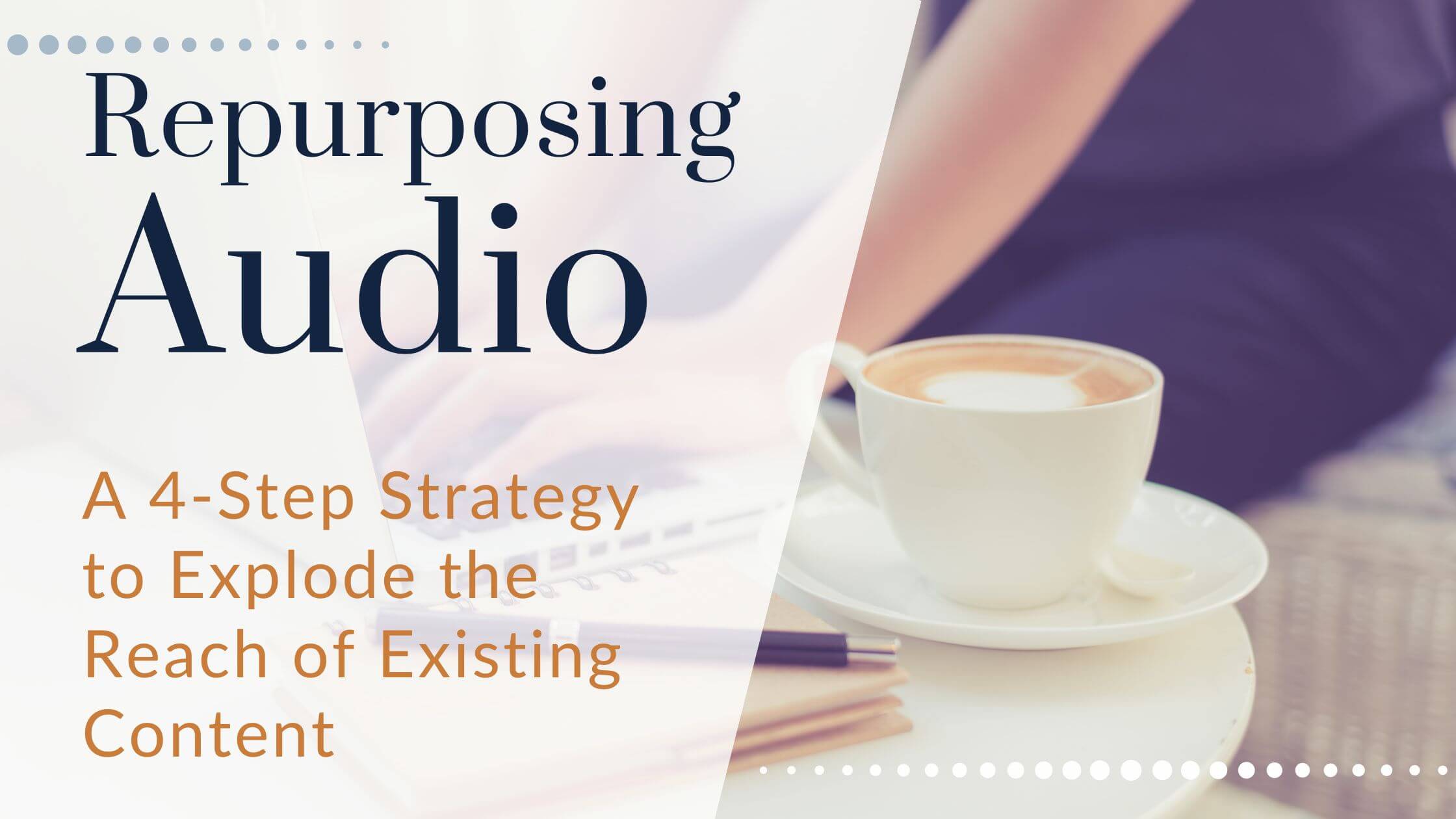 Repurposing Audio: A 4-Step Strategy to Explode the Reach of Existing Content